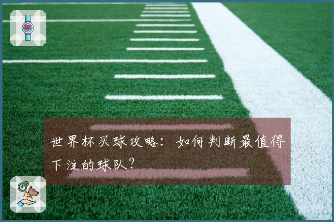 世界杯买球攻略：如何判断最值得下注的球队？
