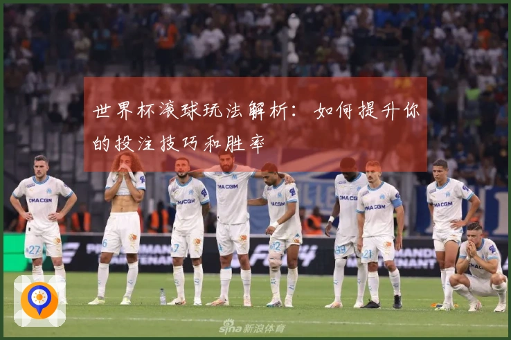 世界杯滚球玩法解析：如何提升你的投注技巧和胜率