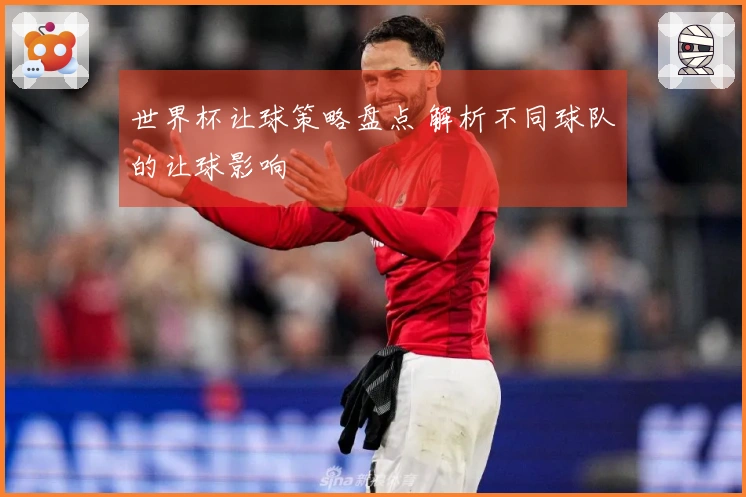 世界杯让球策略盘点 解析不同球队的让球影响