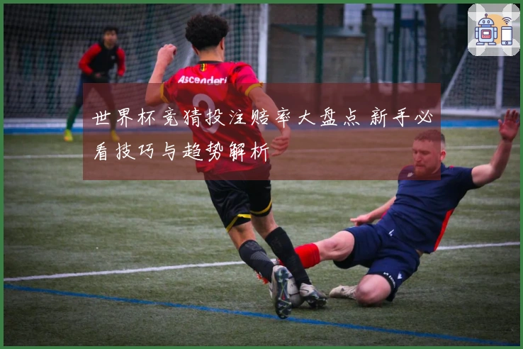 世界杯竞猜投注赔率大盘点 新手必看技巧与趋势解析