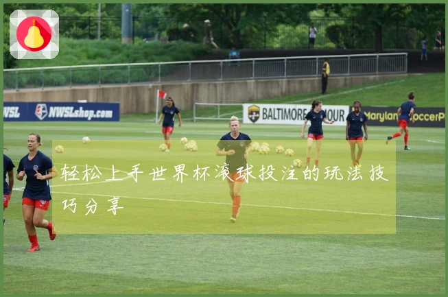 轻松上手世界杯滚球投注的玩法技巧分享