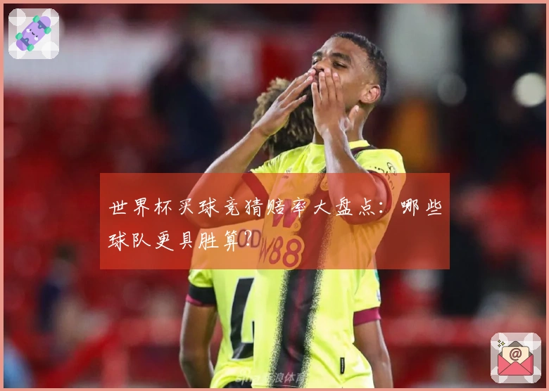 世界杯买球竞猜赔率大盘点：哪些球队更具胜算？