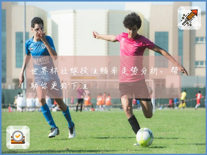 世界杯让球投注赔率走势分析，帮助你更好下注