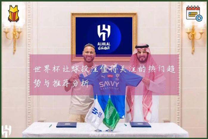 世界杯让球投注值得关注的热门趋势与推荐分析