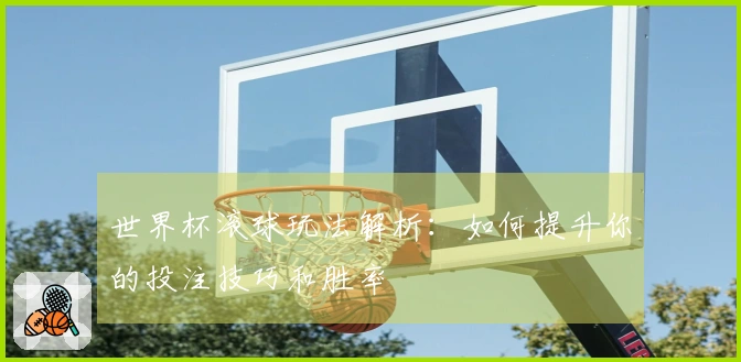 世界杯滚球玩法解析：如何提升你的投注技巧和胜率