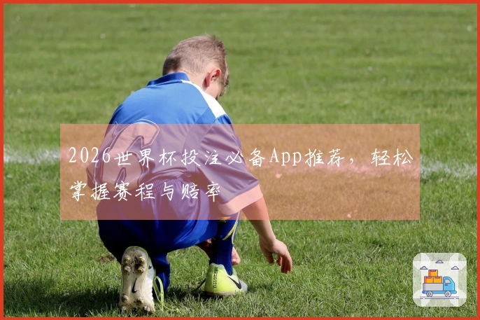 2026世界杯投注必备App推荐，轻松掌握赛程与赔率