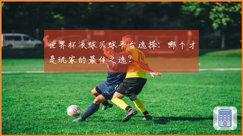 世界杯滚球买球平台选择：哪个才是玩家的最佳之选？