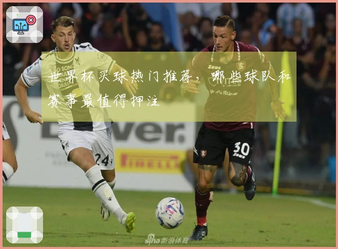 世界杯买球热门推荐，哪些球队和赛事最值得押注