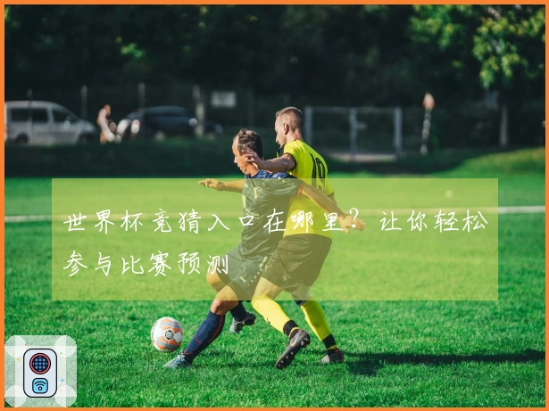 世界杯竞猜入口在哪里？让你轻松参与比赛预测