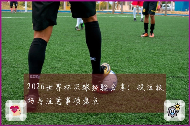 2026世界杯买球经验分享：投注技巧与注意事项盘点