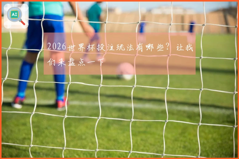 2026世界杯投注玩法有哪些？让我们来盘点一下