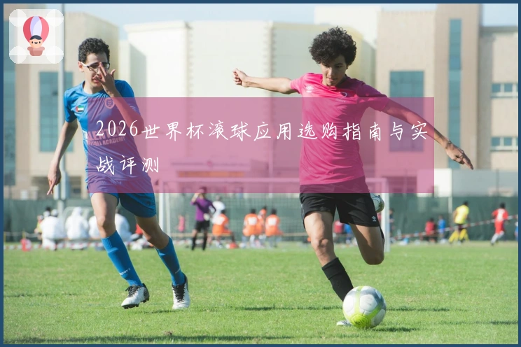 2026世界杯滚球应用选购指南与实战评测