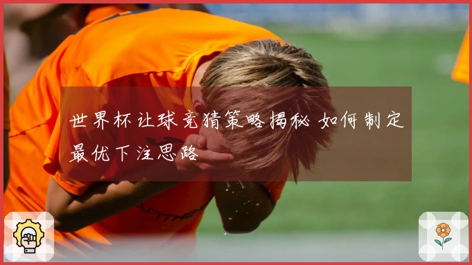 世界杯让球竞猜策略揭秘 如何制定最优下注思路