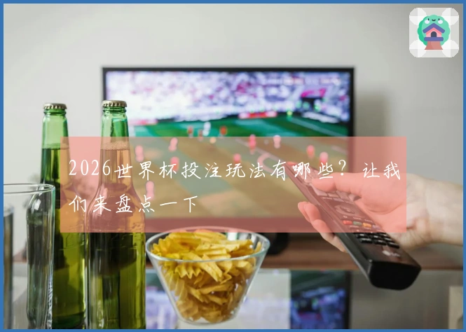 2026世界杯投注玩法有哪些？让我们来盘点一下