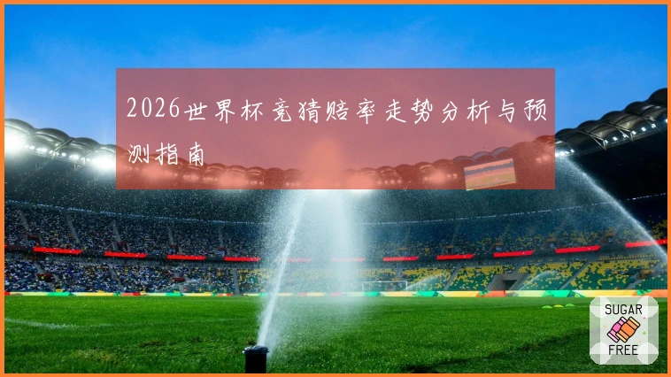 2026世界杯竞猜赔率走势分析与预测指南