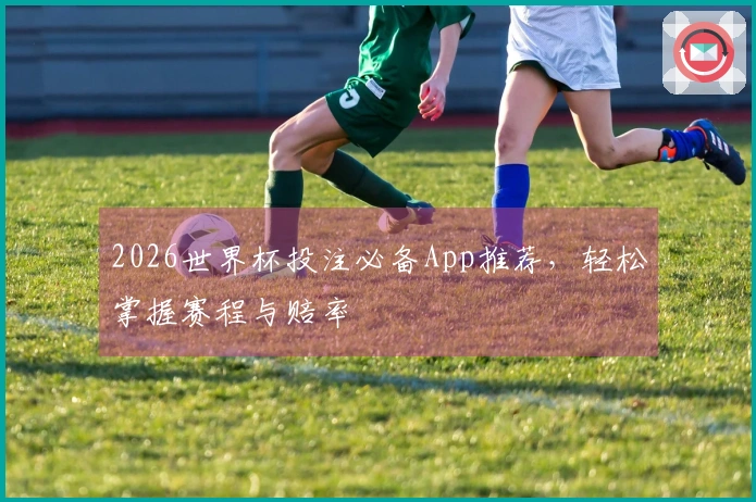 2026世界杯投注必备App推荐，轻松掌握赛程与赔率