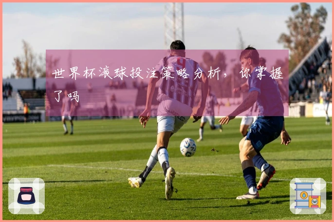 世界杯滚球投注策略分析，你掌握了吗