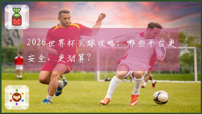 2026世界杯买球攻略：哪些平台更安全、更划算？