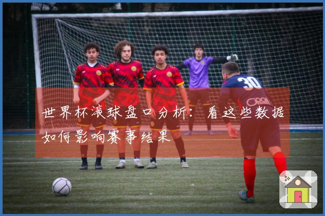 世界杯滚球盘口分析：看这些数据如何影响赛事结果