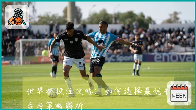 世界杯投注攻略：如何选择最优平台与策略解析